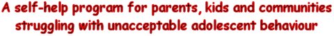 A self-help program for parents,
                                kids and communities struggling with
                                unacceptable adolescent behaviour